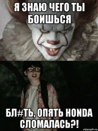 я знаю чего ты боишься бл#ть, опять honda сломалась?!