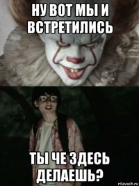 ну вот мы и встретились ты че здесь делаешь?