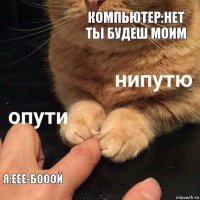 Компьютер:Нет ты будеш моим Я:Еее-бооой