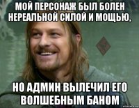 мой персонаж был болен нереальной силой и мощью, но админ вылечил его волшебным баном