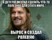 в детстве мечтал сделать что-то полезное для этого мира, вырос и создал ролевую