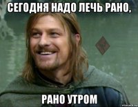 сегодня надо лечь рано, рано утром