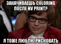 закачиваешь coloring после nv print? я тоже люблю рисковать