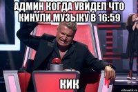 админ когда увидел что кинули музыку в 16:59 кик