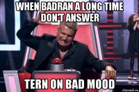 when badran a long time don't answer tern on bad mood