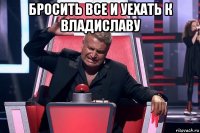 бросить все и уехать к владиславу 