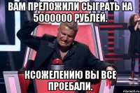 вам преложили сыграть на 5000000 рублей. ксожелению вы все проебали.