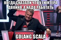 когда сказали что у гюнтера двойня, а надо работать golang scala