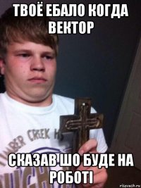 твоё ебало когда вектор сказав шо буде на роботі