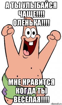 а ты улыбайся чаще!!!! оленька!!!! мне нравится когда ты весёлая!!!!