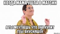 когда мама ушла в магзин а ты мечтаешь что она купит тебе вкусняшек