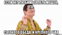 если нет любимых пельмешек, то сытного обеда, и крепкого чая