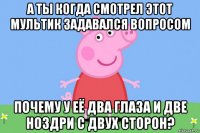 а ты когда смотрел этот мультик задавался вопросом почему у её два глаза и две ноздри с двух сторон?