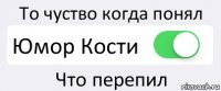 То чуство когда понял Юмор Кости Что перепил