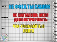 не фига ты сашок не заставишь меня демонстрировать что-то на сайте: я никто