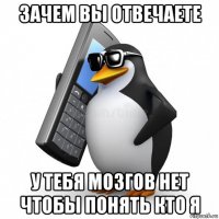 зачем вы отвечаете у тебя мозгов нет чтобы понять кто я