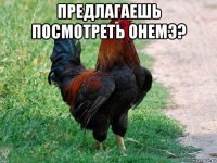 предлагаешь посмотреть онемэ? 