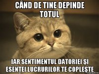 când de tine depinde totul iar sentimentul datoriei şi esenţei lucrurilor te copleşte