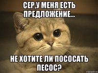 сер,у меня есть предложение... не хотите ли пососать песос?