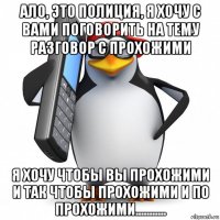 ало, это полиция, я хочу с вами поговорить на тему разговор с прохожими я хочу чтобы вы прохожими и так чтобы прохожими и по прохожими...........