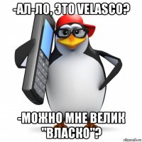 -ал-ло, это velasco? -можно мне велик "власко"?