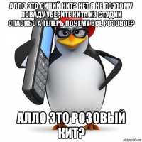 алло это синий кит? нет я не поэтому поваду уберите кита из студии спасибо а теперь почему все розовое? алло это розовый кит?