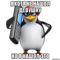 я хотя не нашол девушку но я нашол это