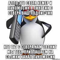 алло это света кемер и луномосик я пингвин с севера ваш подписчик кто тут с севера нам звонит мы тебя приглашаем на сьемки канал луномосик