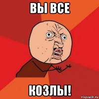 вы все козлы!