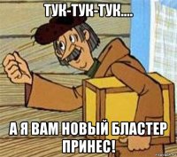 тук-тук-тук.... а я вам новый бластер принес!