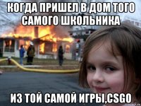 когда пришел в дом того самого школьника из той самой игры,csgo