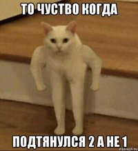 то чуство когда подтянулся 2 а не 1