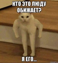 кто это люду обижает? я его...