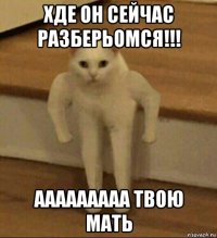 хде он сейчас разберьомся!!! ааааааааа твою мать