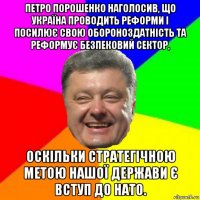 петро порошенко наголосив, що україна проводить реформи і посилює свою обороноздатність та реформує безпековий сектор, оскільки стратегічною метою нашої держави є вступ до нато.