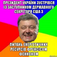 президент україни зустрівся із заступником державного секретаря сша з питань енергетичних ресурсів френсісом фенноном