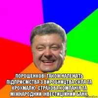  порошенкові також належать підприємства з виробництва скла та крохмалю, страхова компанія та міжнародний інвестиційний банк.