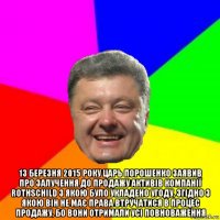  13 березня 2015 року царь порошенко заявив про залучення до продажу активів компанії rothschild з якою було укладено угоду, згідно з якою він не має права втручатися в процес продажу, бо вони отримали усі повноваження