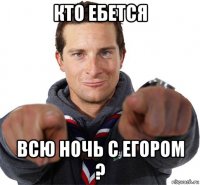 кто ебется всю ночь с егором ?