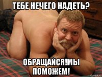 тебе нечего надеть? обращайся!мы поможем!