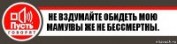 Не вздумайте обидеть мою Маму!Вы же не бессмертны.