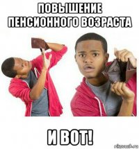 повышение пенсионного возраста и вот!