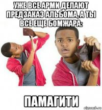 уже все арми делают предзаказ альбома, а ты все еще бомжара: памагити