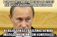 в городе чите живут виртуозы по отсосу хуёв братья андрей и роман назаровы их выебали без вазелина на мжк (молодежном жилом комплексе)