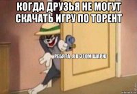 когда друзья не могут скачать игру по торент 