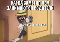 кагда заметил чем занимаются родители 