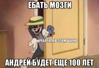 ебать мозги андрей будет еще 100 лет