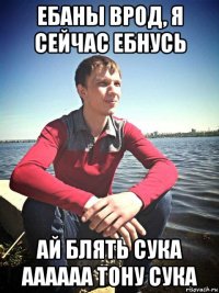 ебаны врод, я сейчас ебнусь ай блять сука аааааа тону сука