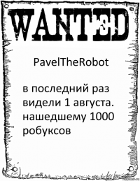 PavelTheRobot в последний раз видели 1 августа. нашедшему 1000 робуксов