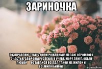 зариночка поздравляю тебя с днем рожденья! желаю огромного счастья, здоровья, успехов в учебе, море денег, океан любви ❤ оставайся всегда такой же милой и всемилюбимой.